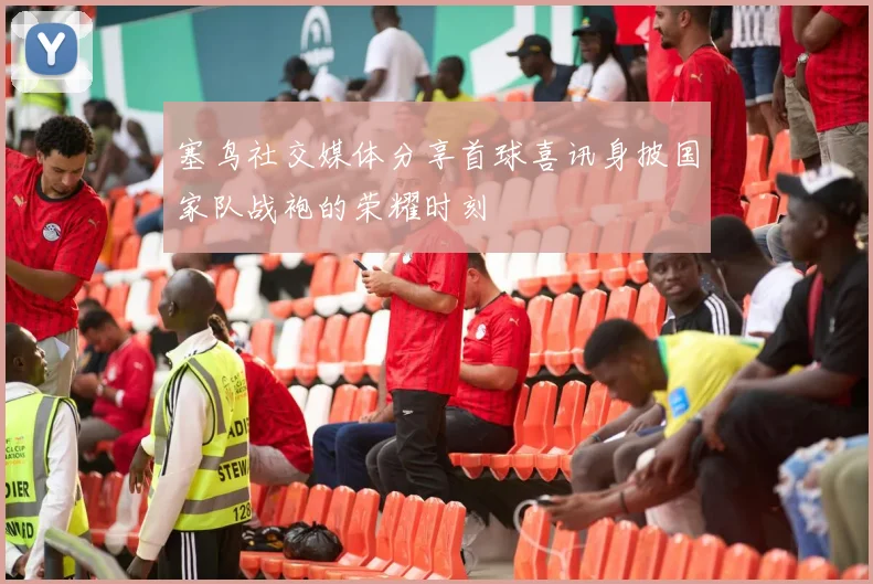 塞鸟社交媒体分享首球喜讯身披国家队战袍的荣耀时刻