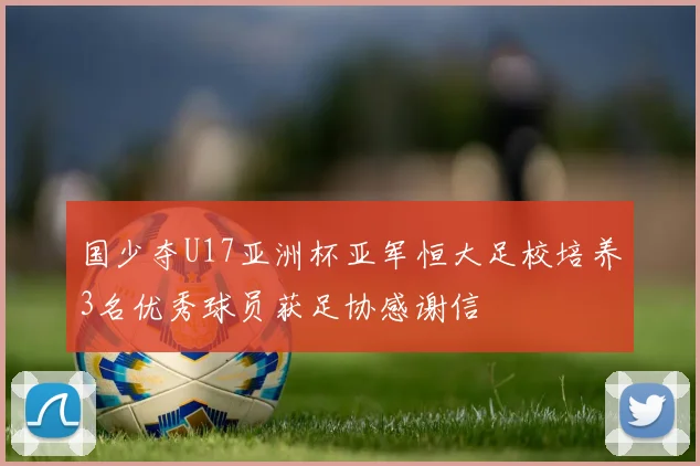 国少夺U17亚洲杯亚军恒大足校培养3名优秀球员获足协感谢信