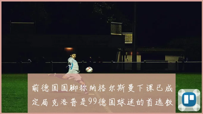 前德国国脚称纳格尔斯曼下课已成定局克洛普是99德国球迷的首选教练