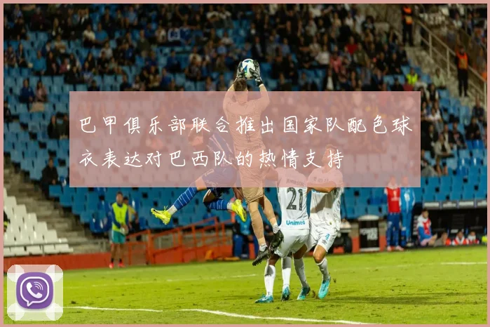 巴甲俱乐部联合推出国家队配色球衣表达对巴西队的热情支持