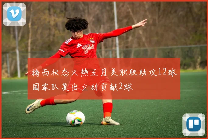 梅西状态火热五月美职联助攻12球国家队复出立刻贡献2球