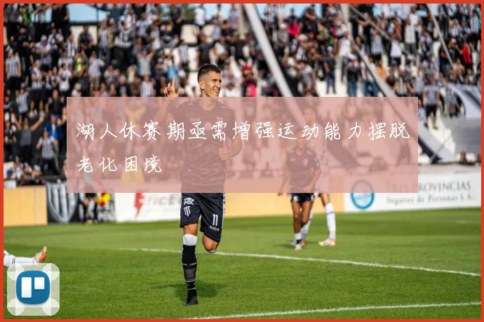 湖人休赛期亟需增强运动能力摆脱老化困境