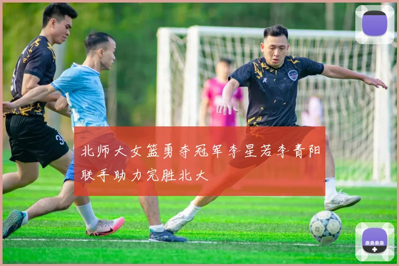 北师大女篮勇夺冠军李星若李青阳联手助力完胜北大