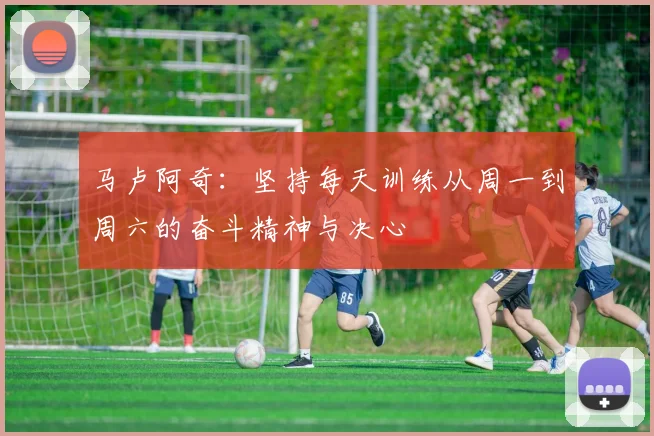 马卢阿奇：坚持每天训练从周一到周六的奋斗精神与决心