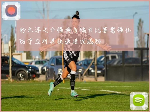 铃木淳之介强调与瑞典比赛需强化防守应对其快速进攻威胁