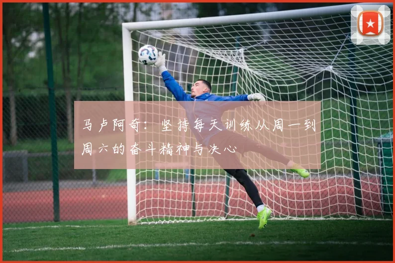 马卢阿奇：坚持每天训练从周一到周六的奋斗精神与决心
