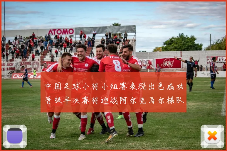 中国足球小将小组赛表现出色成功晋级半决赛将迎战阿尔克马尔梯队