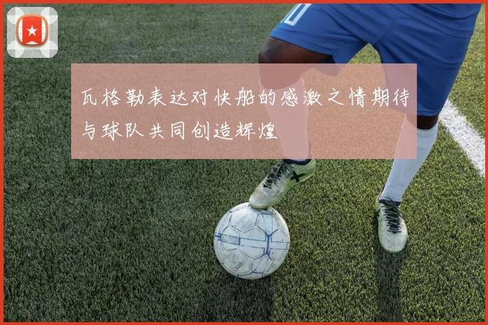 瓦格勒表达对快船的感激之情期待与球队共同创造辉煌