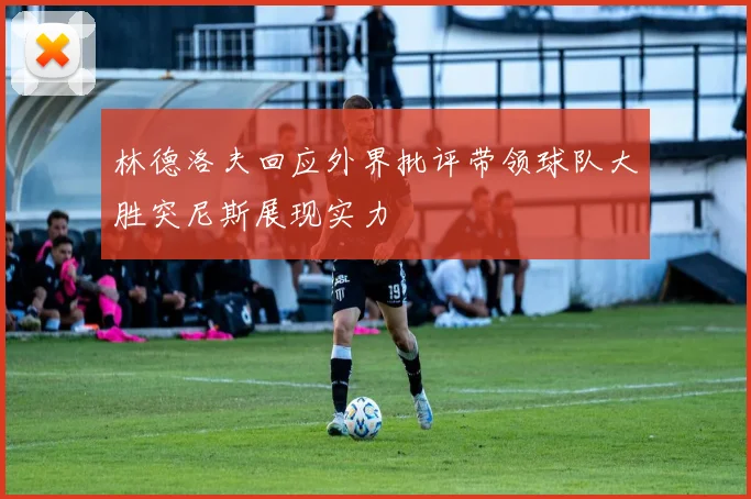 林德洛夫回应外界批评带领球队大胜突尼斯展现实力